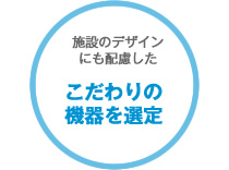 施設のデザインにも配慮したこだわりの機器を選定